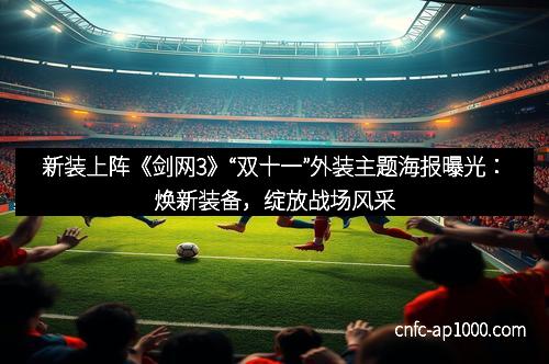 新装上阵《剑网3》“双十一”外装主题海报曝光:焕新装备,绽放战场风采