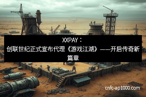 XXPAY:创联世纪正式宣布代理《游戏江湖》——开启传奇新篇章