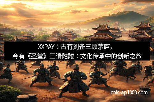 XXPAY:古有刘备三顾茅庐,今有《圣堂》三请骷髅:文化传承中的创新之旅