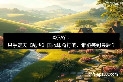 XXPAY:只手遮天《乱世》国战即将打响,谁能笑到最后?