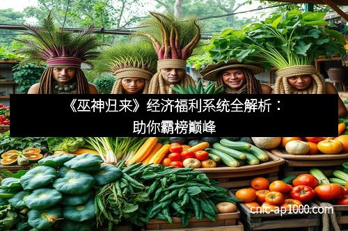 《巫神归来》经济福利系统全解析:助你霸榜巅峰